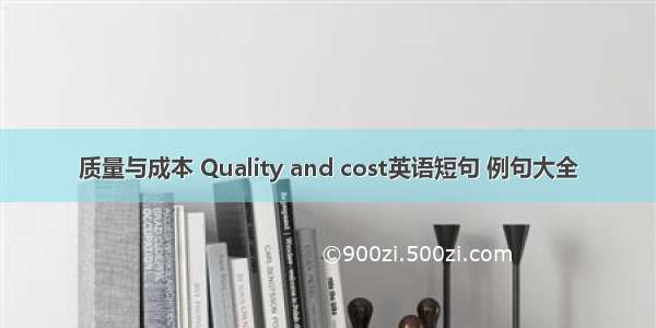 质量与成本 Quality and cost英语短句 例句大全