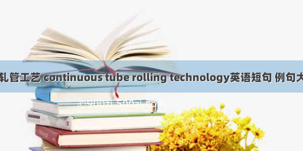 连轧管工艺 continuous tube rolling technology英语短句 例句大全