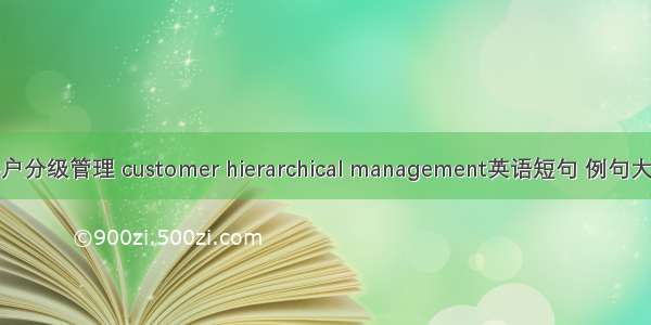 客户分级管理 customer hierarchical management英语短句 例句大全