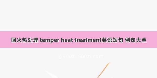 回火热处理 temper heat treatment英语短句 例句大全