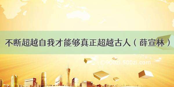 不断超越自我才能够真正超越古人（薛宣林）