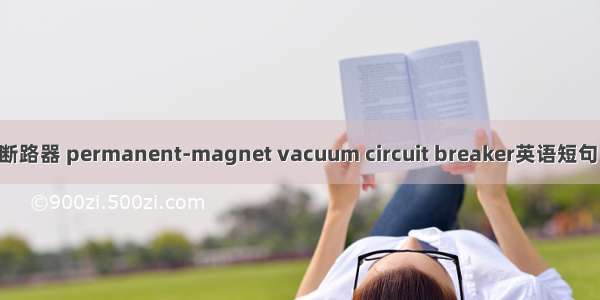 永磁真空断路器 permanent-magnet vacuum circuit breaker英语短句 例句大全