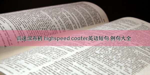 高速涂布机 highspeed coater英语短句 例句大全