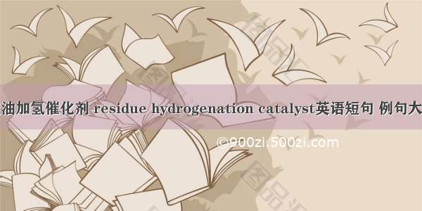 渣油加氢催化剂 residue hydrogenation catalyst英语短句 例句大全