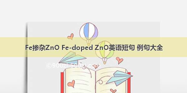 Fe掺杂ZnO Fe-doped ZnO英语短句 例句大全