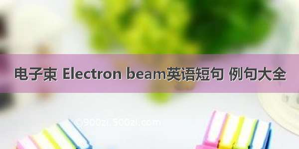 电子束 Electron beam英语短句 例句大全