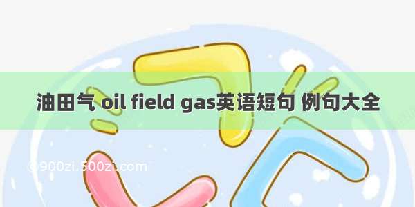 油田气 oil field gas英语短句 例句大全