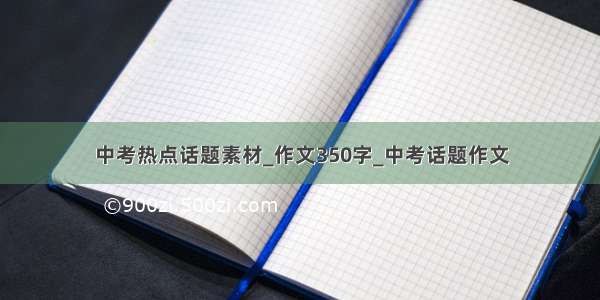 中考热点话题素材_作文350字_中考话题作文