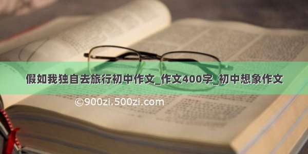 假如我独自去旅行初中作文_作文400字_初中想象作文