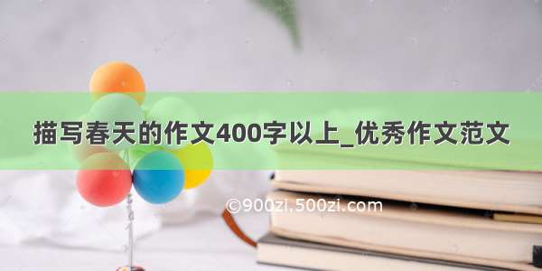 描写春天的作文400字以上_优秀作文范文