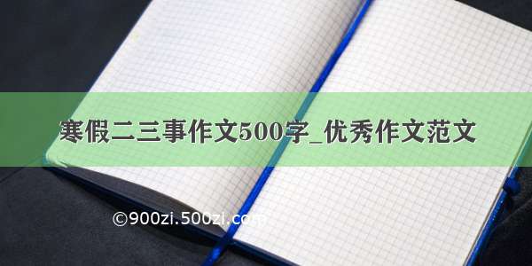 寒假二三事作文500字_优秀作文范文