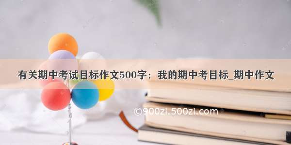 有关期中考试目标作文500字：我的期中考目标_期中作文