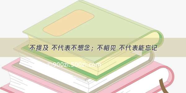 不提及 不代表不想念；不相见 不代表能忘记