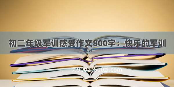 初二年级军训感受作文800字：快乐的军训