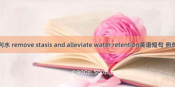 化瘀利水 remove stasis and alleviate water retention英语短句 例句大全