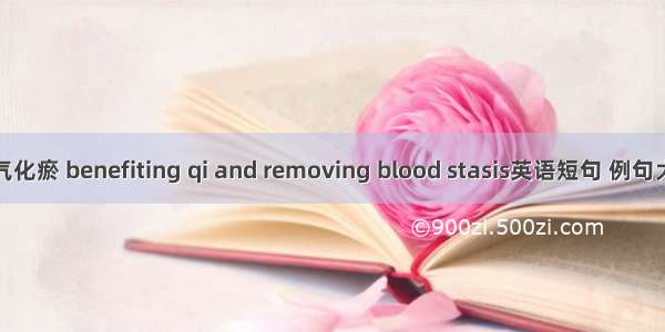 益气化瘀 benefiting qi and removing blood stasis英语短句 例句大全