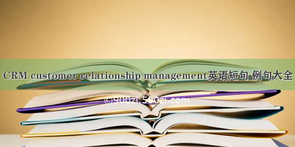 CRM customer relationship management英语短句 例句大全