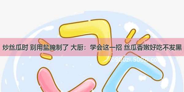 炒丝瓜时 别用盐腌制了 大厨：学会这一招 丝瓜香嫩好吃不发黑