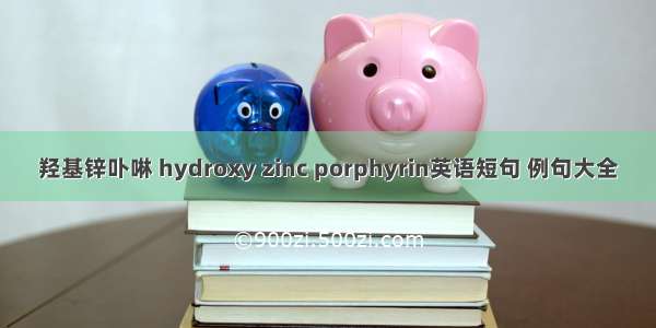 羟基锌卟啉 hydroxy zinc porphyrin英语短句 例句大全