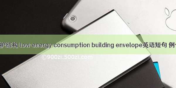 低能耗围护结构 low energy consumption building envelope英语短句 例句大全