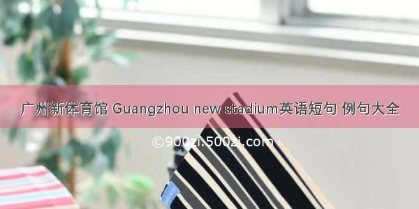 广州新体育馆 Guangzhou new stadium英语短句 例句大全
