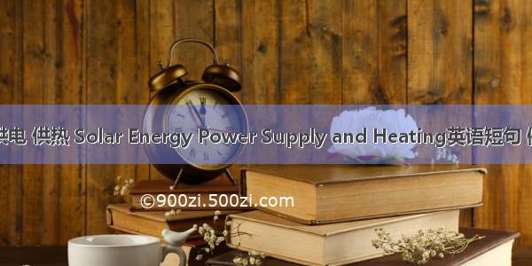 太阳能供电 供热 Solar Energy Power Supply and Heating英语短句 例句大全