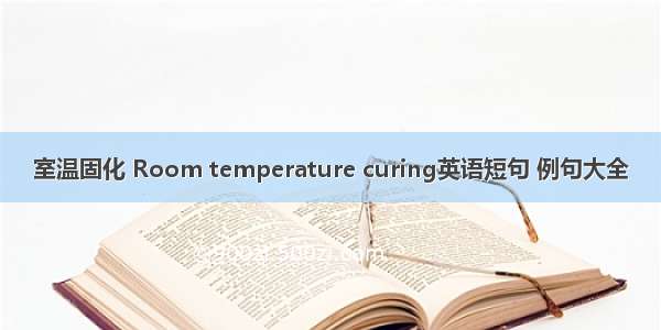 室温固化 Room temperature curing英语短句 例句大全