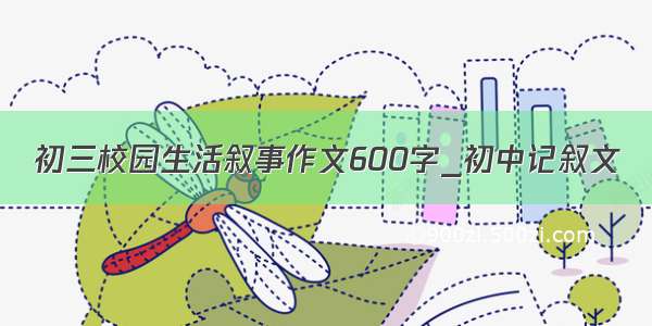 初三校园生活叙事作文600字_初中记叙文