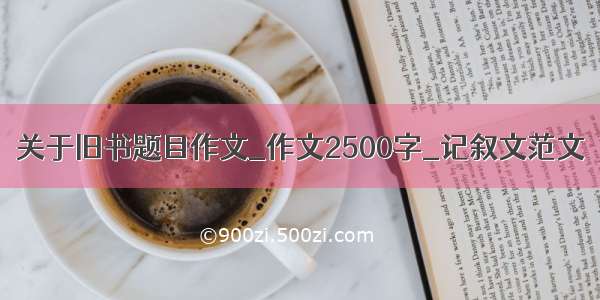 关于旧书题目作文_作文2500字_记叙文范文