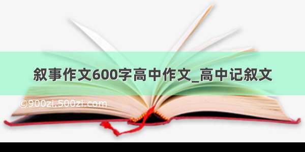 叙事作文600字高中作文_高中记叙文