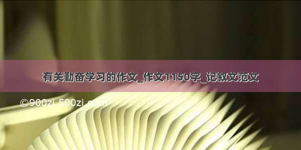 有关勤奋学习的作文_作文1150字_记叙文范文