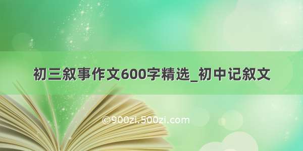 初三叙事作文600字精选_初中记叙文