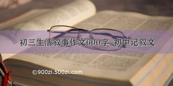 初三生活叙事作文600字_初中记叙文