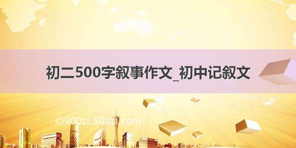 初二500字叙事作文_初中记叙文