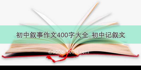 初中叙事作文400字大全_初中记叙文