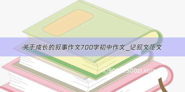 关于成长的叙事作文700字初中作文_记叙文范文