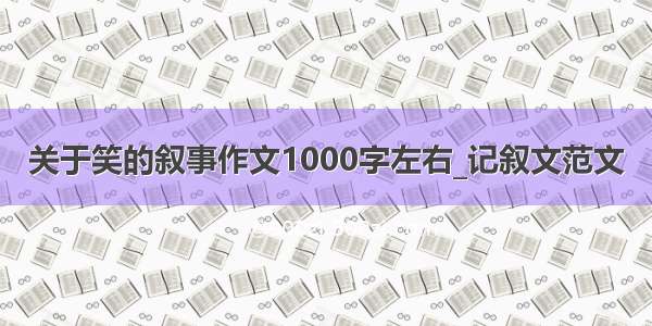 关于笑的叙事作文1000字左右_记叙文范文