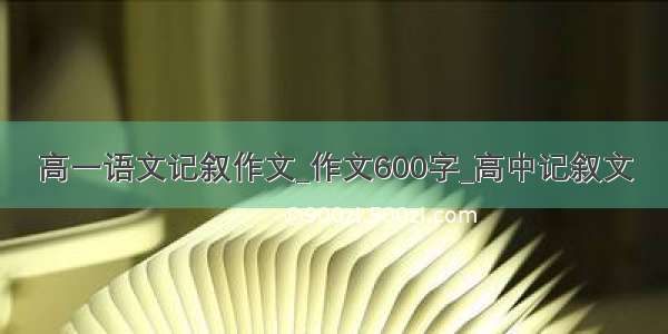 高一语文记叙作文_作文600字_高中记叙文