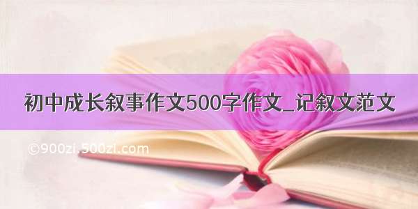 初中成长叙事作文500字作文_记叙文范文