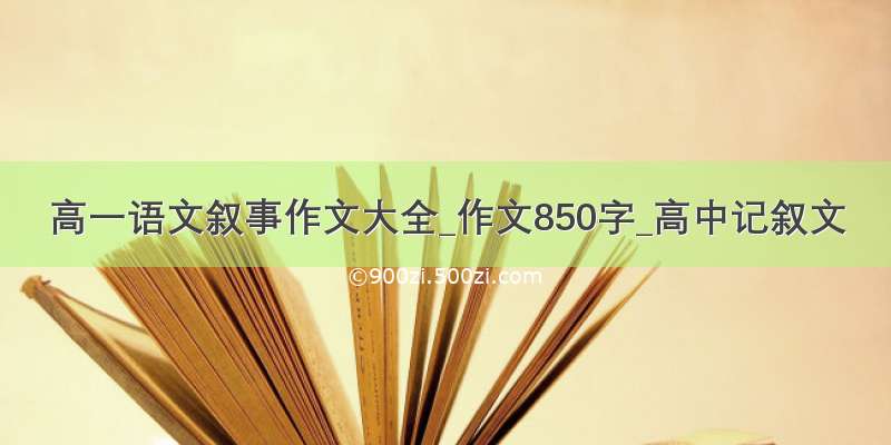 高一语文叙事作文大全_作文850字_高中记叙文