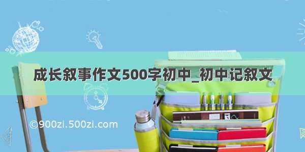 成长叙事作文500字初中_初中记叙文