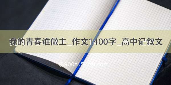 我的青春谁做主_作文1400字_高中记叙文