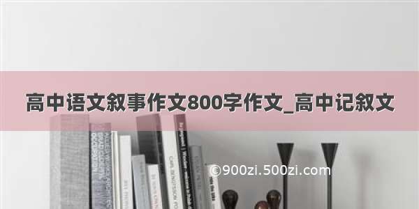 高中语文叙事作文800字作文_高中记叙文