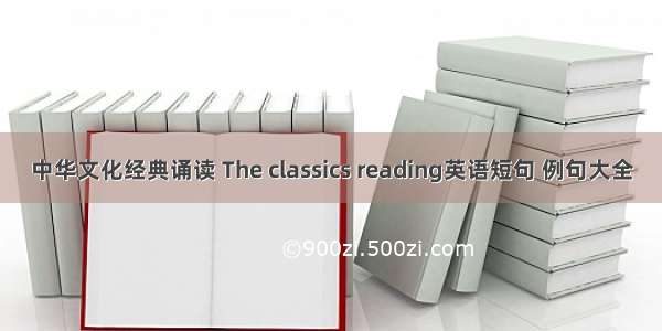 中华文化经典诵读 The classics reading英语短句 例句大全