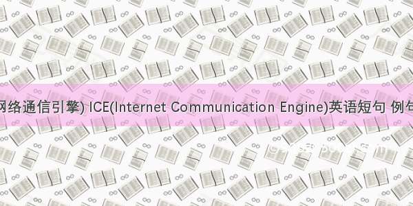 ICE(网络通信引擎) ICE(Internet Communication Engine)英语短句 例句大全