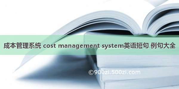成本管理系统 cost management system英语短句 例句大全