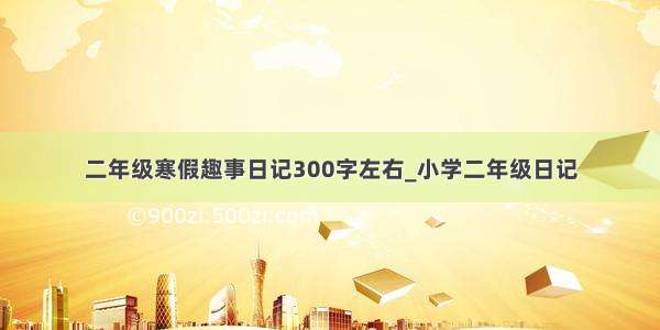 二年级寒假趣事日记300字左右_小学二年级日记