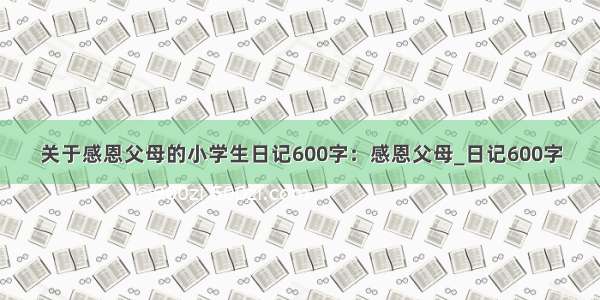 关于感恩父母的小学生日记600字：感恩父母_日记600字