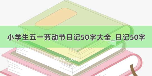 小学生五一劳动节日记50字大全_日记50字