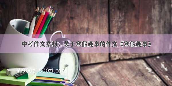 中考作文素材：关于寒假趣事的作文《寒假趣事》